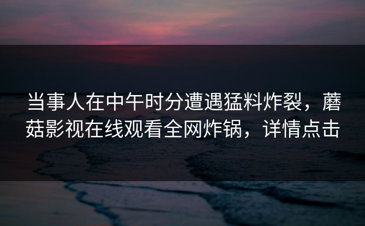 当事人在中午时分遭遇猛料炸裂,蘑菇影视在线观看全网炸锅,详情点击