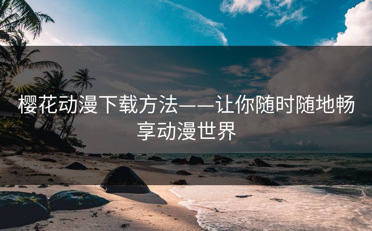樱花动漫下载方法——让你随时随地畅享动漫世界