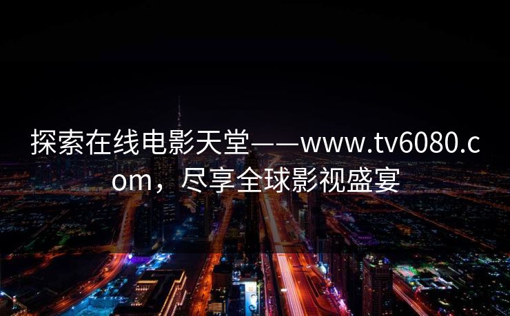 探索在线电影天堂——www.tv6080.com,尽享全球影视盛宴
