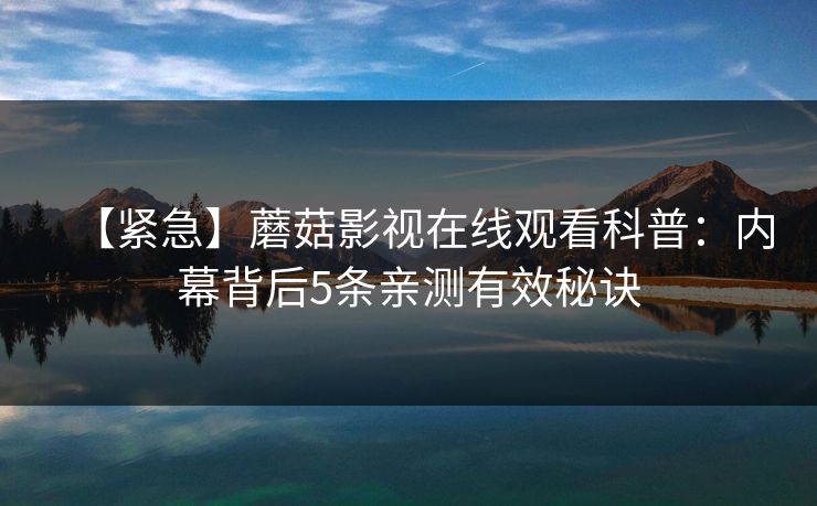 【紧急】蘑菇影视在线观看科普：内幕背后5条亲测有效秘诀