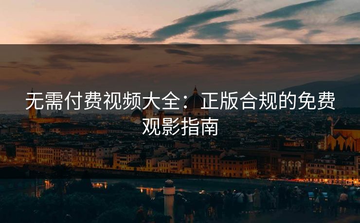 无需付费视频大全:正版合规的免费观影指南 无需付费视频大全:正版合规的免费观影指南