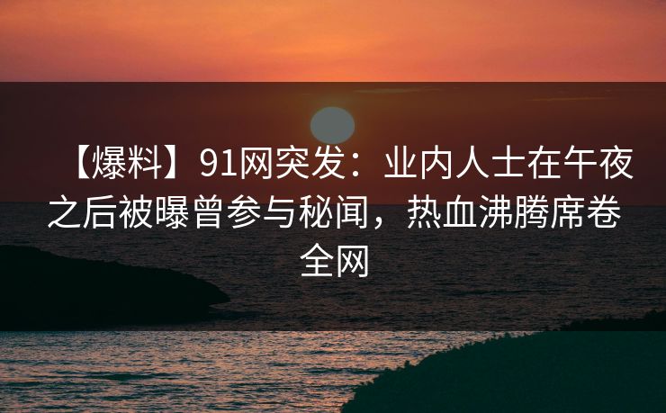【爆料】91网突发:业内人士在午夜之后被曝曾参与秘闻,热血沸腾席卷全网 【爆料】91网突发:业内人士在午夜之后被曝曾参与秘闻,热血沸腾席卷全网