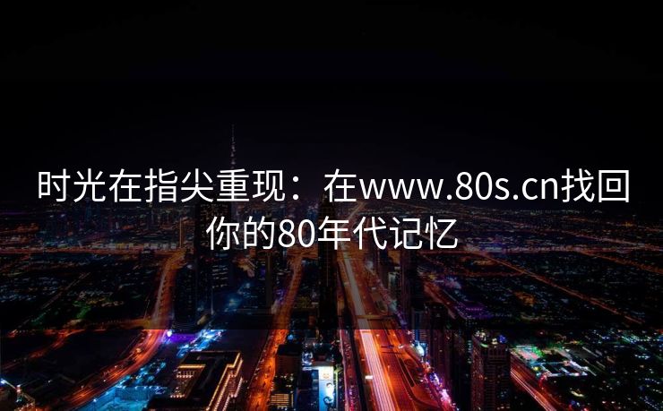 时光在指尖重现：在www.80s.cn找回你的80年代记忆