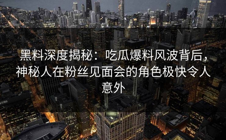 黑料深度揭秘：吃瓜爆料风波背后，神秘人在粉丝见面会的角色极快令人意外