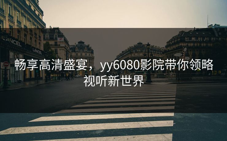 畅享高清盛宴，yy6080影院带你领略视听新世界