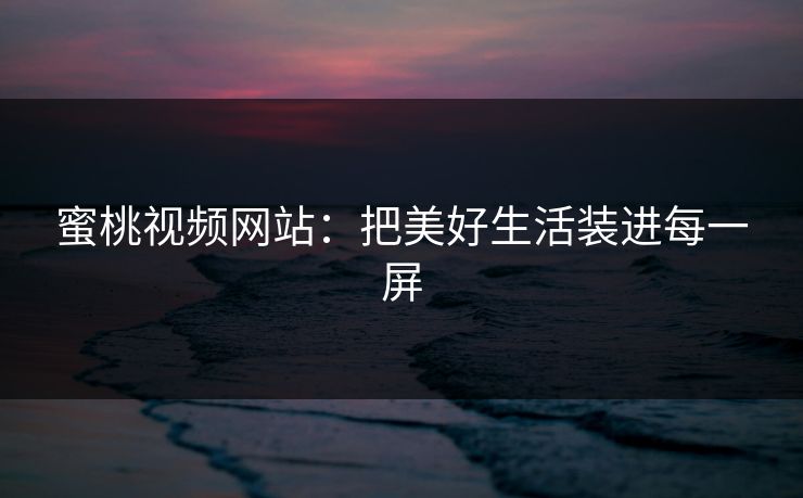 蜜桃视频网站：把美好生活装进每一屏