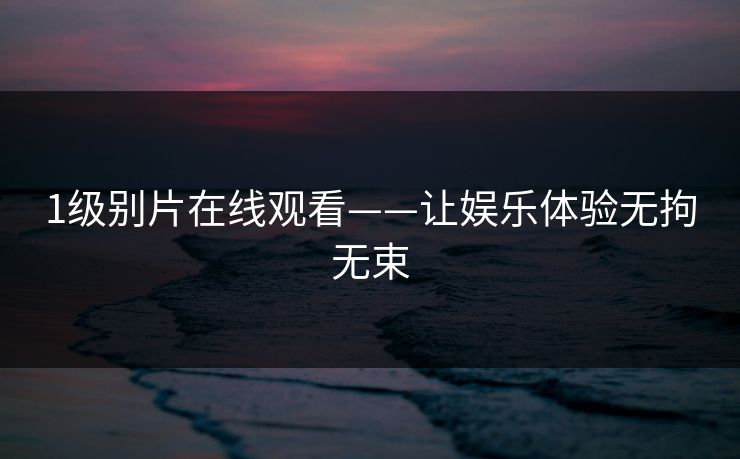 1级别片在线观看——让娱乐体验无拘无束