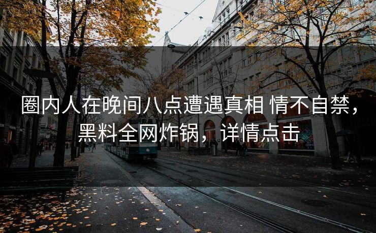 圈内人在晚间八点遭遇真相 情不自禁，黑料全网炸锅，详情点击