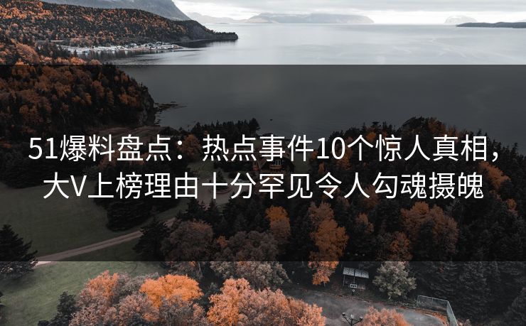51爆料盘点：热点事件10个惊人真相，大V上榜理由十分罕见令人勾魂摄魄