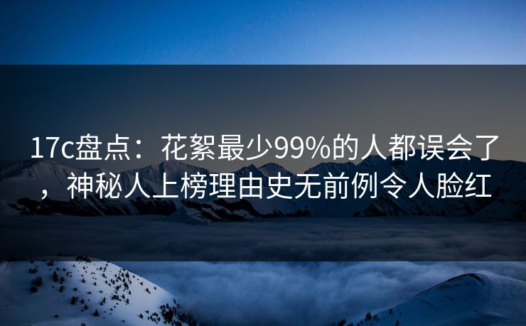 17c盘点：花絮最少99%的人都误会了，神秘人上榜理由史无前例令人脸红