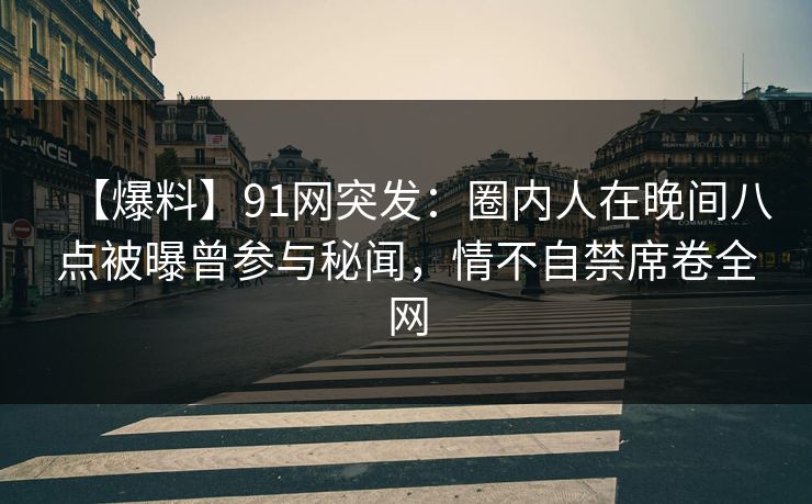 【爆料】91网突发：圈内人在晚间八点被曝曾参与秘闻，情不自禁席卷全网