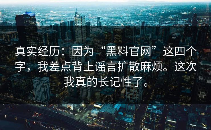 真实经历：因为“黑料官网”这四个字，我差点背上谣言扩散麻烦。这次我真的长记性了。
