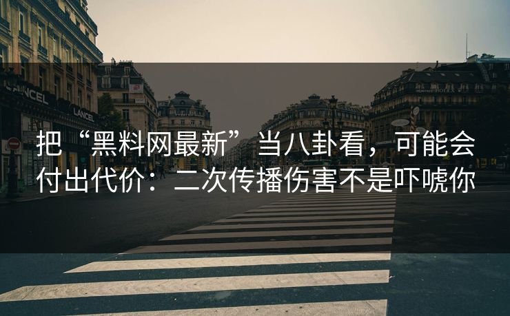 把“黑料网最新”当八卦看，可能会付出代价：二次传播伤害不是吓唬你