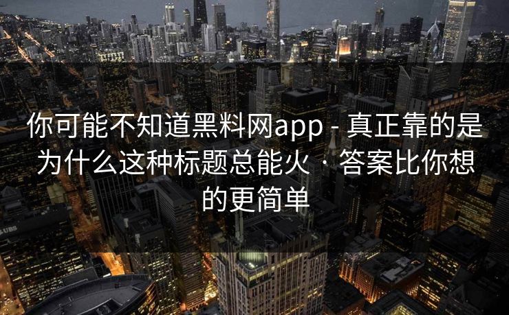 你可能不知道黑料网app - 真正靠的是为什么这种标题总能火 · 答案比你想的更简单