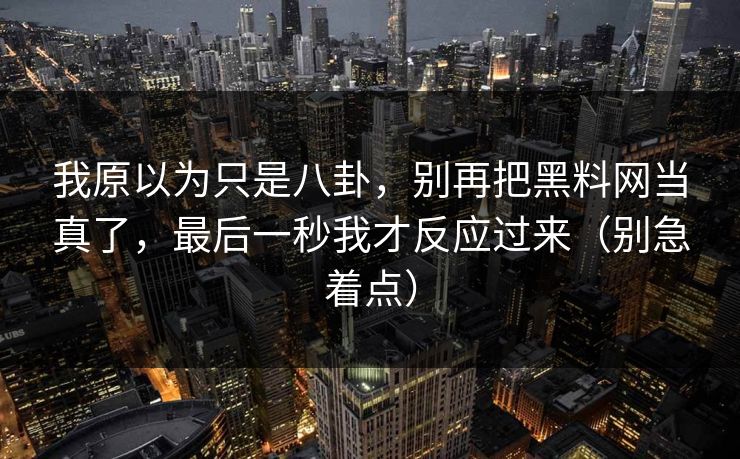我原以为只是八卦，别再把黑料网当真了，最后一秒我才反应过来（别急着点）