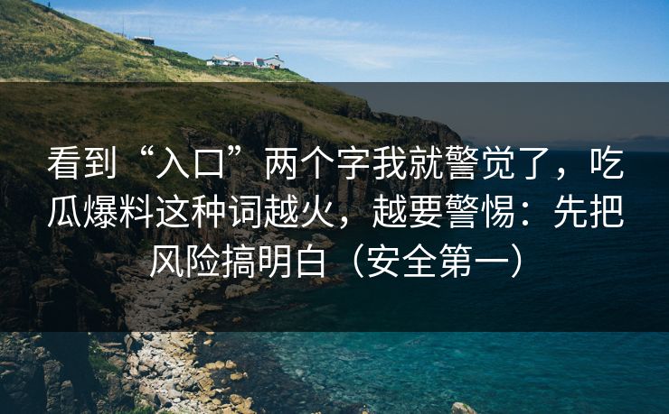 看到“入口”两个字我就警觉了，吃瓜爆料这种词越火，越要警惕：先把风险搞明白（安全第一）