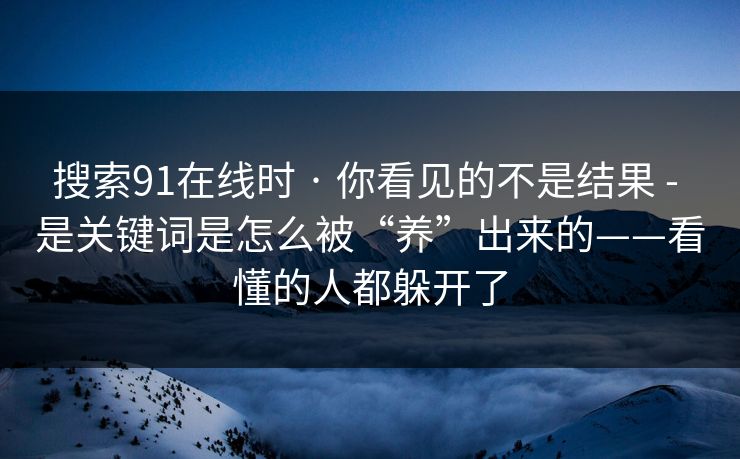 搜索91在线时 · 你看见的不是结果 - 是关键词是怎么被“养”出来的——看懂的人都躲开了