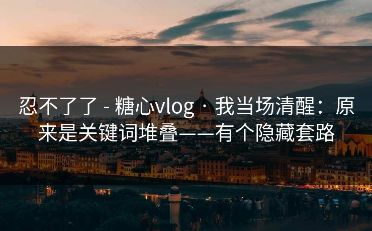 忍不了了 - 糖心vlog · 我当场清醒：原来是关键词堆叠——有个隐藏套路
