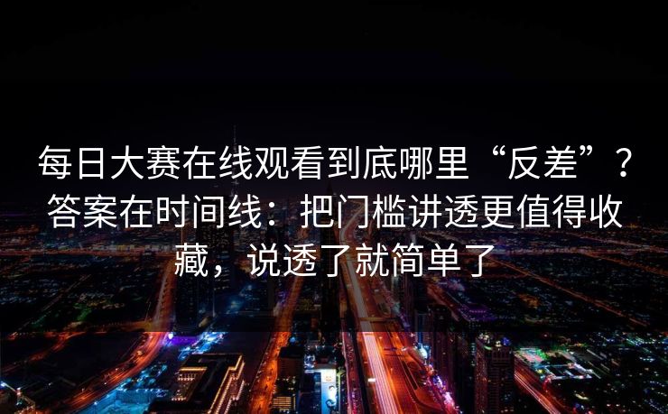 每日大赛在线观看到底哪里“反差”？答案在时间线：把门槛讲透更值得收藏，说透了就简单了
