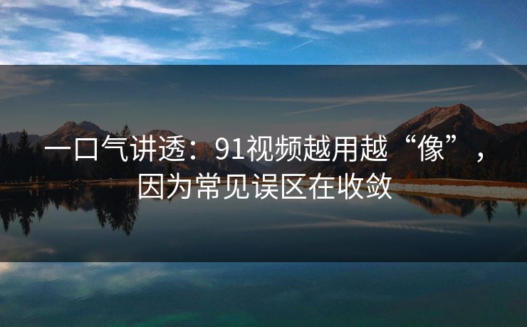 一口气讲透：91视频越用越“像”，因为常见误区在收敛