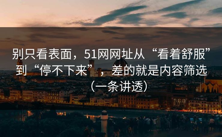 别只看表面，51网网址从“看着舒服”到“停不下来”，差的就是内容筛选（一条讲透）
